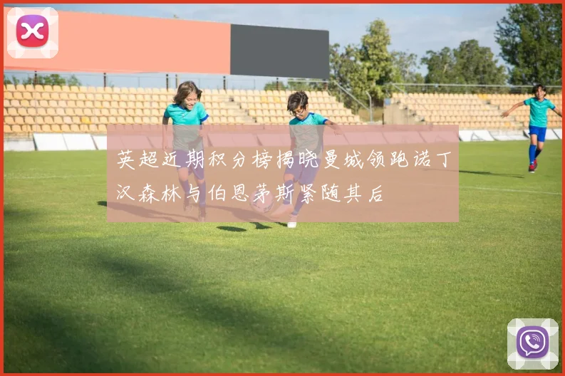 英超近期积分榜揭晓曼城领跑诺丁汉森林与伯恩茅斯紧随其后