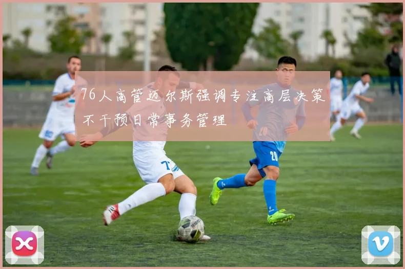76人高管迈尔斯强调专注高层决策不干预日常事务管理