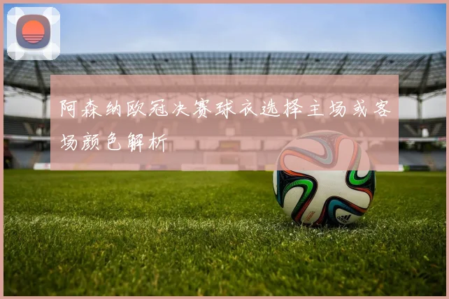 阿森纳欧冠决赛球衣选择主场或客场颜色解析