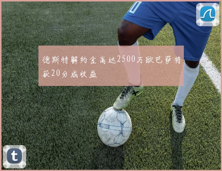 德斯特解约金高达2500万欧巴萨将获20分成收益
