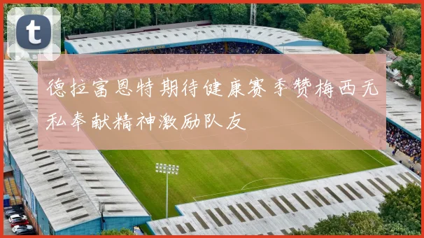 德拉富恩特期待健康赛季赞梅西无私奉献精神激励队友