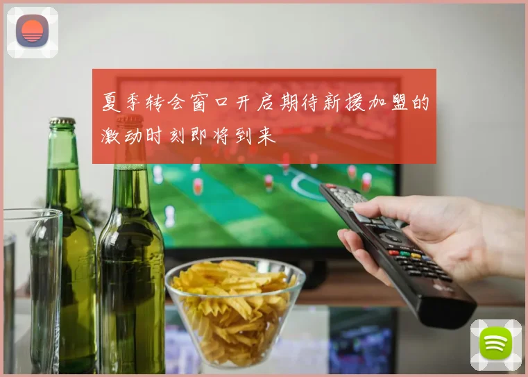 夏季转会窗口开启期待新援加盟的激动时刻即将到来