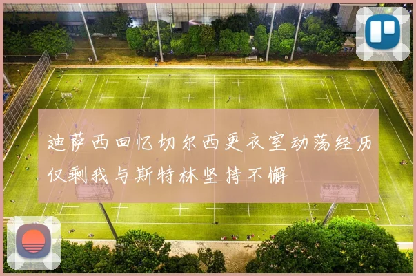 迪萨西回忆切尔西更衣室动荡经历仅剩我与斯特林坚持不懈