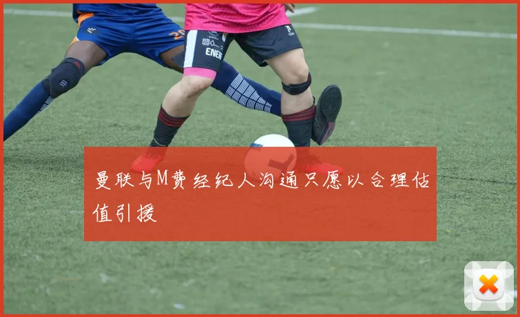 曼联与M费经纪人沟通只愿以合理估值引援