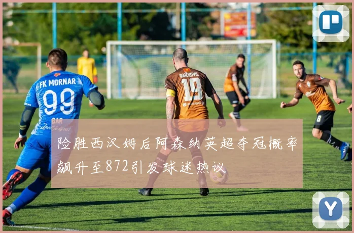 险胜西汉姆后阿森纳英超夺冠概率飙升至872引发球迷热议