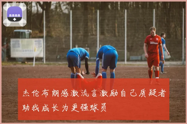 杰伦布朗感激流言激励自己质疑者助我成长为更强球员