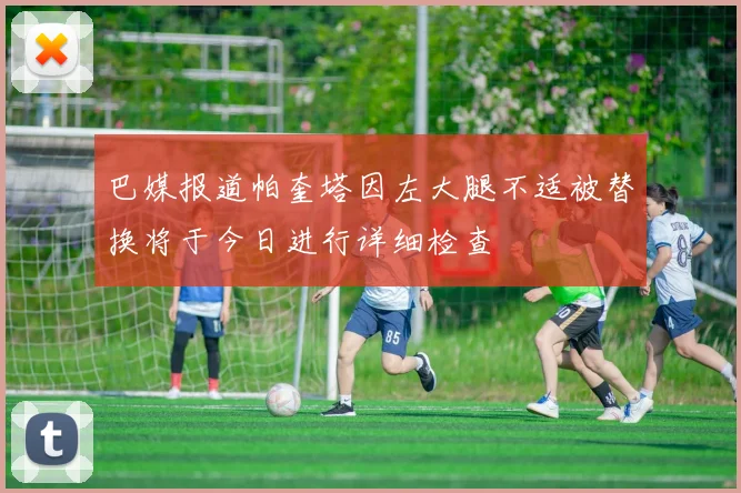 巴媒报道帕奎塔因左大腿不适被替换将于今日进行详细检查