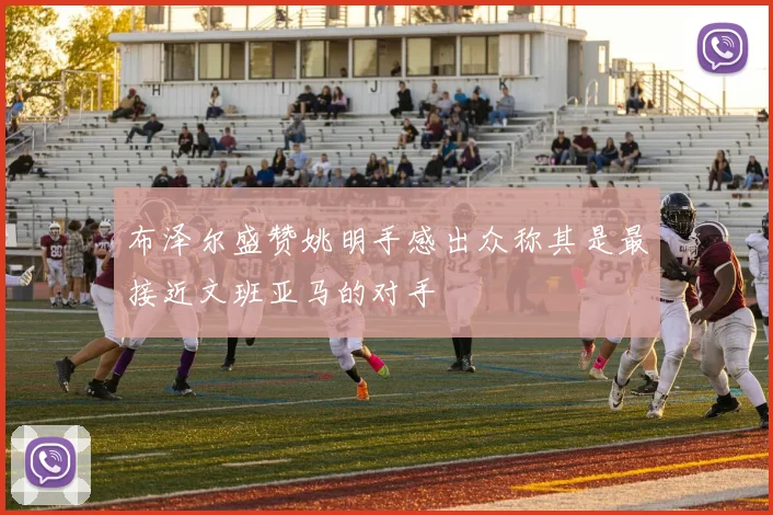 布泽尔盛赞姚明手感出众称其是最接近文班亚马的对手