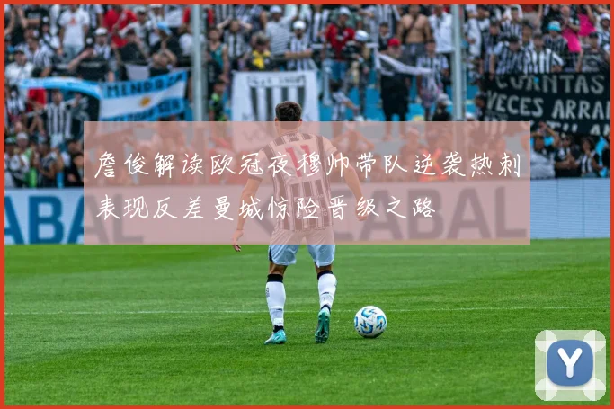 詹俊解读欧冠夜穆帅带队逆袭热刺表现反差曼城惊险晋级之路